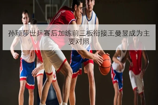 孙颖莎世乒赛后加练前三板衔接王曼昱成为主要对照 | BETWAY
