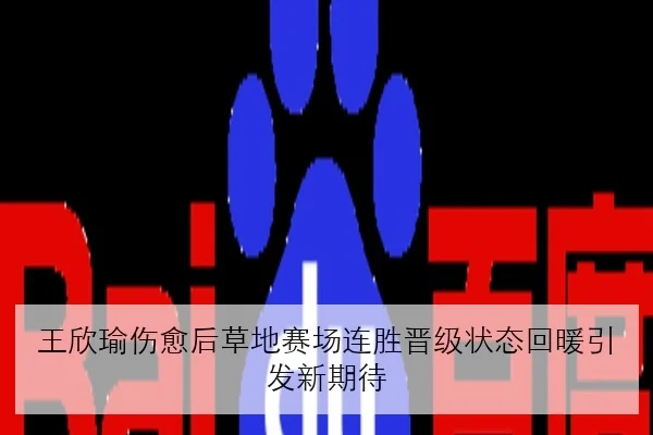 王欣瑜伤愈后草地赛场连胜晋级状态回暖引发新期待