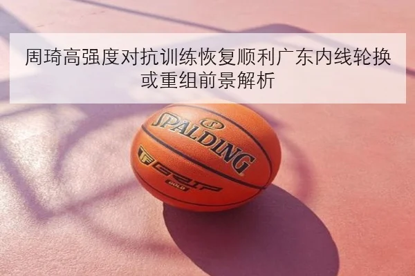 周琦高强度对抗训练恢复顺利广东内线轮换或重组前景解析 | BETWAY